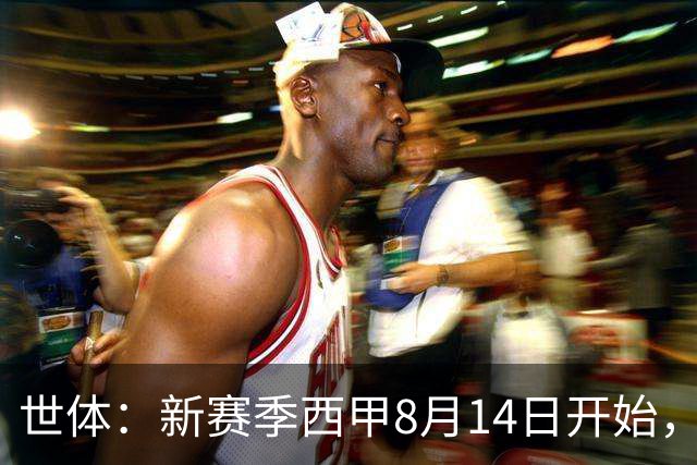 世体：新赛季西甲8月14日开始，受世界杯影响俱乐部延迟开赛