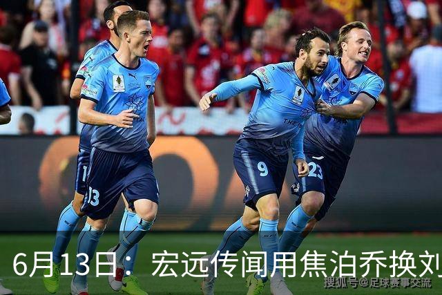 6月13日：宏远传闻用焦泊乔换刘传兴，球迷质疑交易合理性，杜锋与焦泊乔不和成焦点